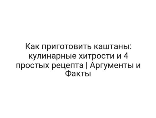 Как приготовить каштаны: кулинарные хитрости и 4 простых рецепта | Аргументы и Факты
