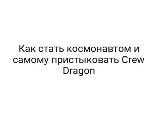 Как стать космонавтом и самому пристыковать Crew Dragon