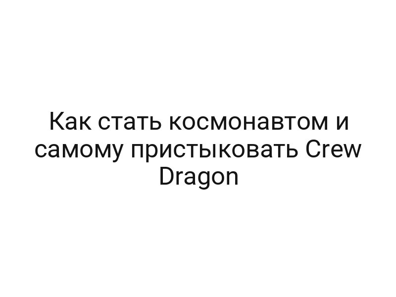 Как стать космонавтом и самому пристыковать Crew Dragon