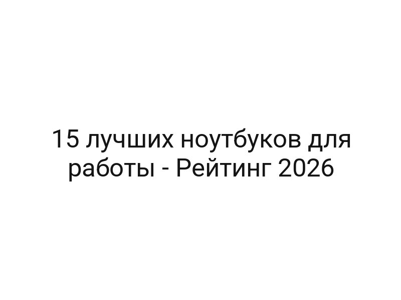 15 лучших ноутбуков для работы — Рейтинг 2026