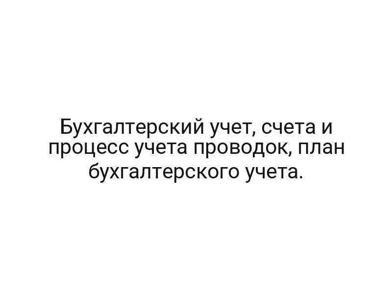 Бухгалтерский учет, счета и процесс учета проводок, план бухгалтерского учета.