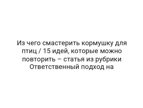 Из чего смастерить кормушку для птиц / 15 идей, которые можно повторить – статья из рубрики Ответственный подход на