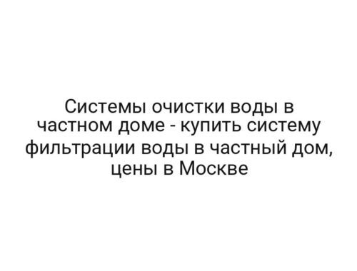 Системы очистки воды в частном доме — купить систему фильтрации воды в частный дом, цены в Москве