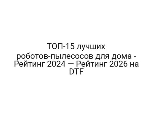 ТОП-15 лучших роботов-пылесосов для дома — Рейтинг 2024 — Рейтинг 2026 на DTF