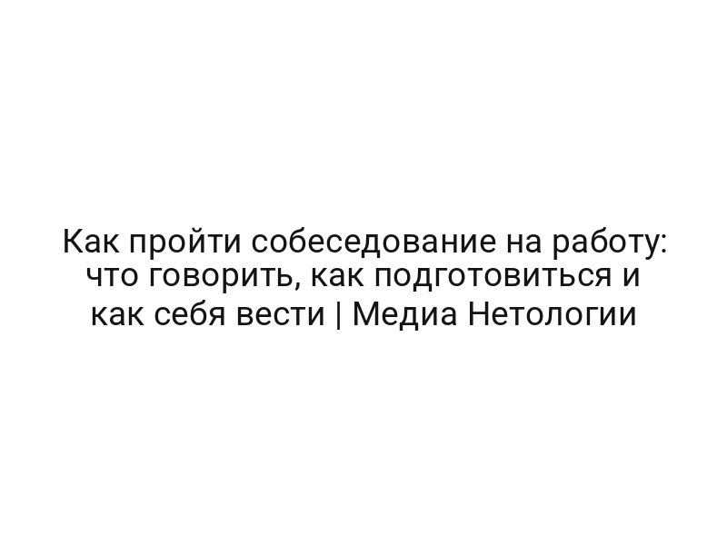 Как пройти собеседование на работу: что говорить, как подготовиться и как себя вести | Медиа Нетологии