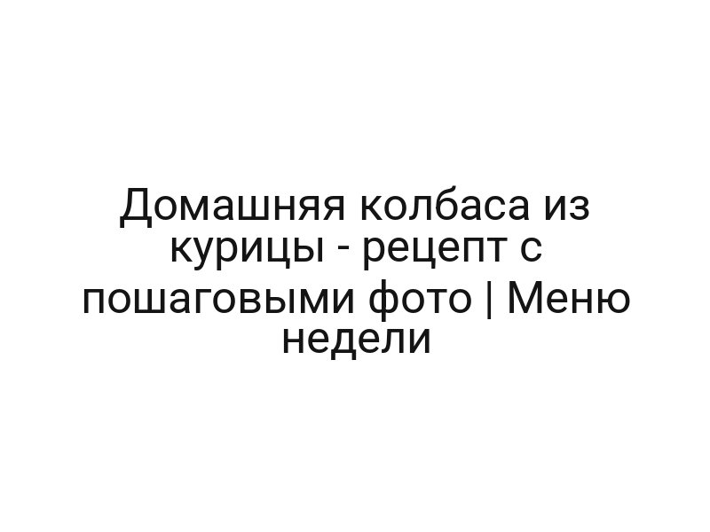 Домашняя колбаса из курицы — рецепт с пошаговыми фото | Меню недели