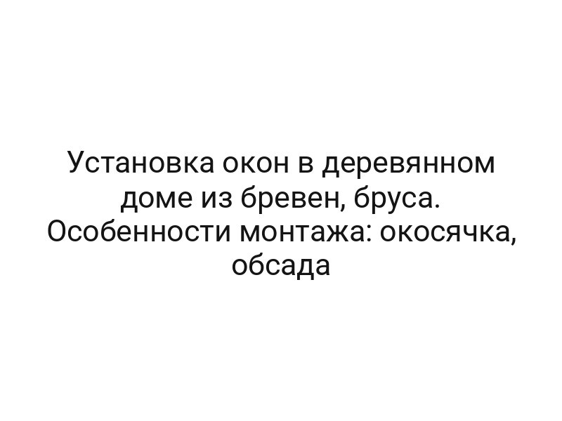 Установка окон в деревянном доме из бревен, бруса. Особенности монтажа: окосячка, обсада