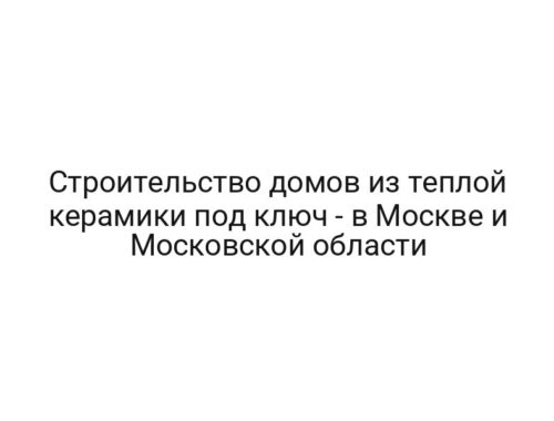 Строительство домов из теплой керамики под ключ — в Москве и Московской области