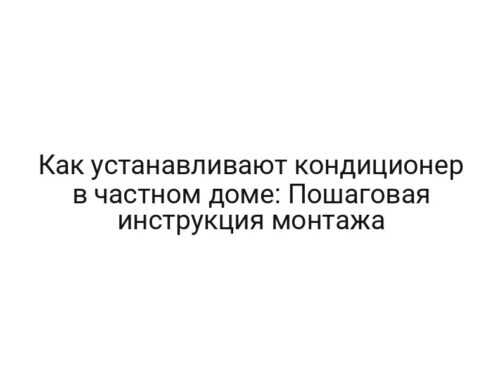 Как устанавливают кондиционер в частном доме: Пошаговая инструкция монтажа