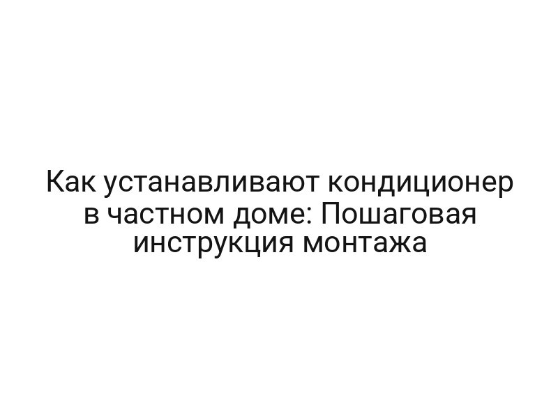Как устанавливают кондиционер в частном доме: Пошаговая инструкция монтажа