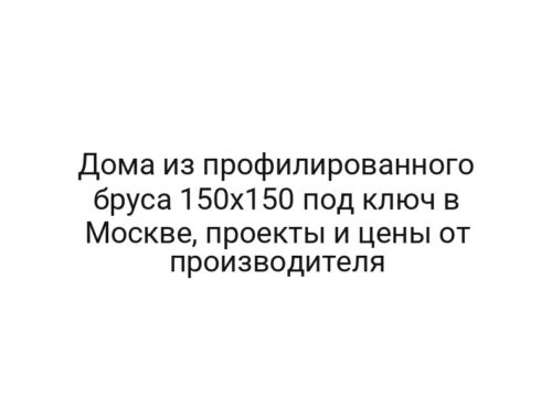 Дома из профилированного бруса 150х150 под ключ в Москве, проекты и цены от производителя
