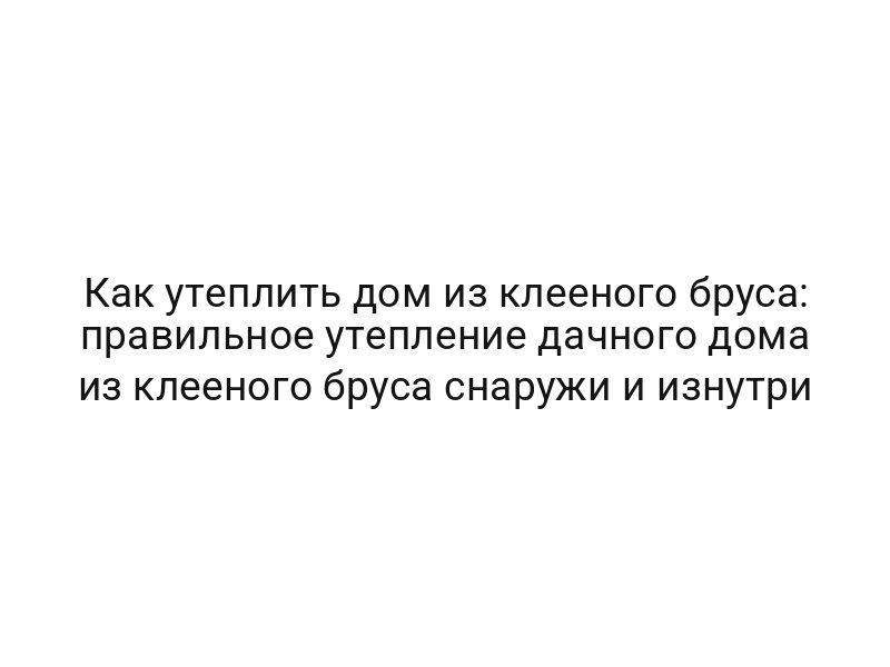 Как утеплить дом из клееного бруса: правильное утепление дачного дома из клееного бруса снаружи и изнутри