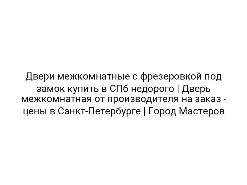 Двери межкомнатные с фрезеровкой под замок купить в СПб недорого | Дверь межкомнатная от производителя на заказ — цены в Санкт-Петербурге | Город Мастеров