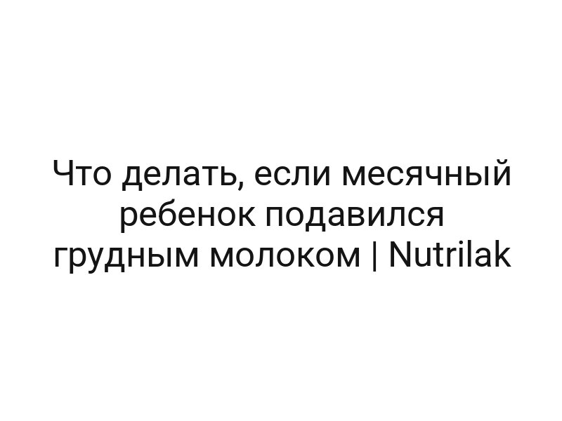 Что делать, если месячный ребенок подавился грудным молоком | Nutrilak