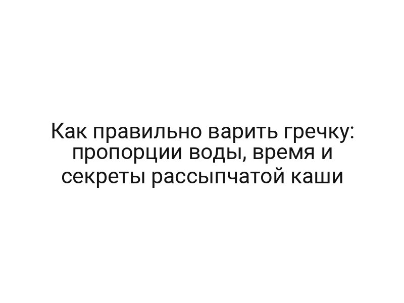 Как правильно варить гречку: пропорции воды, время и секреты рассыпчатой каши