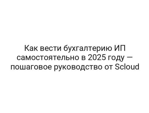Как вести бухгалтерию ИП самостоятельно в 2025 году — пошаговое руководство от Scloud